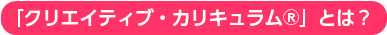 「クリエイティブ・カリキュラム」とは？